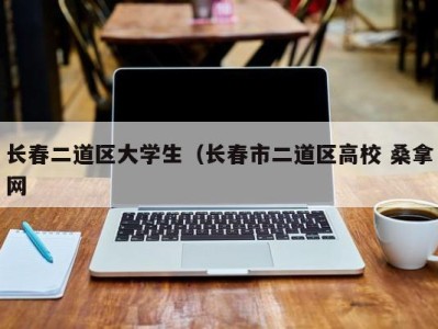 泉州长春二道区大学生（长春市二道区高校 桑拿网