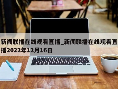 泉州新闻联播在线观看直播_新闻联播在线观看直播2022年12月16日 