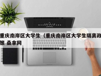 泉州重庆南岸区大学生（重庆南岸区大学生隔离政策 桑拿网