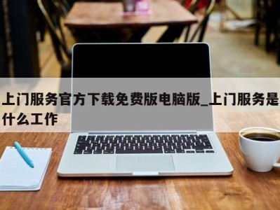 泉州上门服务官方下载免费版电脑版_上门服务是什么工作 