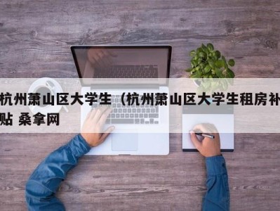 泉州杭州萧山区大学生（杭州萧山区大学生租房补贴 桑拿网