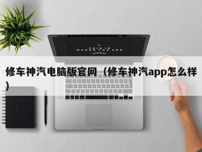 泉州修车神汽电脑版官网（修车神汽app怎么样）