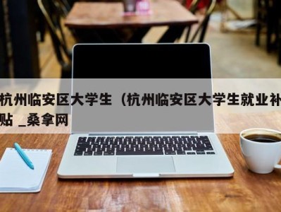 泉州杭州临安区大学生（杭州临安区大学生就业补贴 _桑拿网