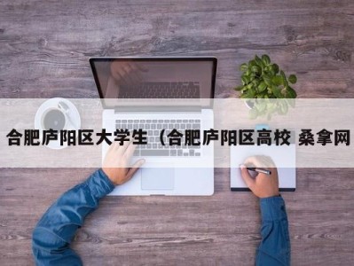 泉州合肥庐阳区大学生（合肥庐阳区高校 桑拿网