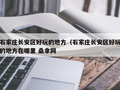 泉州石家庄长安区好玩的地方（石家庄长安区好玩的地方在哪里 桑拿网