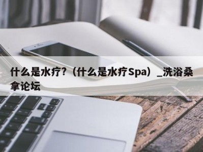 泉州什么是水疗?（什么是水疗Spa）_洗浴桑拿论坛