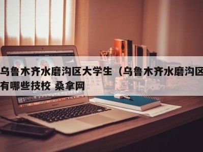 泉州乌鲁木齐水磨沟区大学生（乌鲁木齐水磨沟区有哪些技校 桑拿网