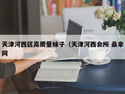 泉州天津河西区高质量妹子（天津河西会所 桑拿网