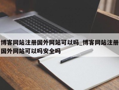 泉州博客网站注册国外网站可以吗_博客网站注册国外网站可以吗安全吗 