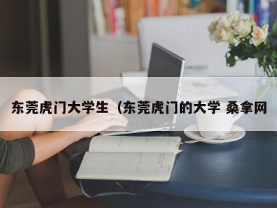 泉州东莞虎门大学生（东莞虎门的大学 桑拿网