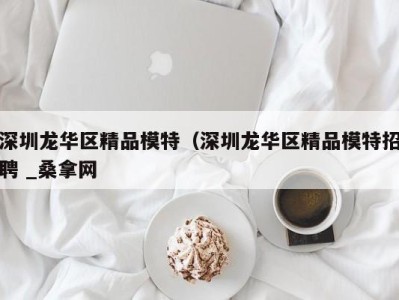 泉州深圳龙华区精品模特（深圳龙华区精品模特招聘 _桑拿网