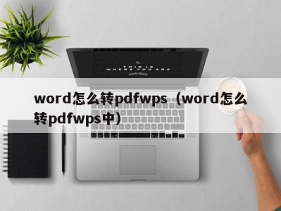 泉州word怎么转pdfwps（word怎么转pdfwps中）