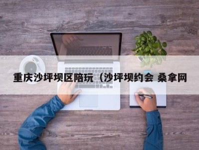 泉州重庆沙坪坝区陪玩（沙坪坝约会 桑拿网