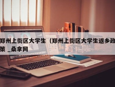 泉州郑州上街区大学生（郑州上街区大学生返乡政策 _桑拿网