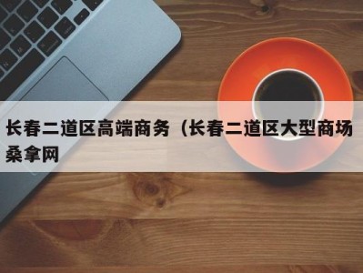 泉州长春二道区高端商务（长春二道区大型商场 桑拿网