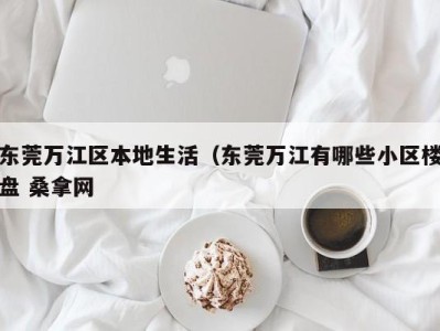 泉州东莞万江区本地生活（东莞万江有哪些小区楼盘 桑拿网