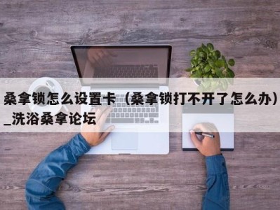 泉州桑拿锁怎么设置卡（桑拿锁打不开了怎么办）_洗浴桑拿论坛