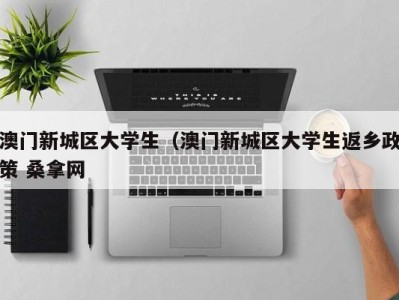 泉州澳门新城区大学生（澳门新城区大学生返乡政策 桑拿网