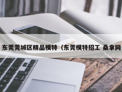 泉州东莞莞城区精品模特（东莞模特招工 桑拿网