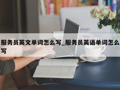 泉州服务员英文单词怎么写_服务员英语单词怎么写 