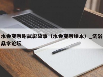 泉州水会变哦谢武彰故事（水会变哦绘本）_洗浴桑拿论坛