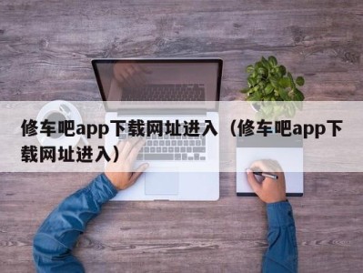 泉州修车吧app下载网址进入（修车吧app下载网址进入）