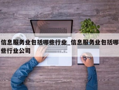 泉州信息服务业包括哪些行业_信息服务业包括哪些行业公司 