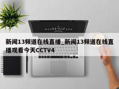 泉州新闻13频道在线直播_新闻13频道在线直播观看今天CCTV4 