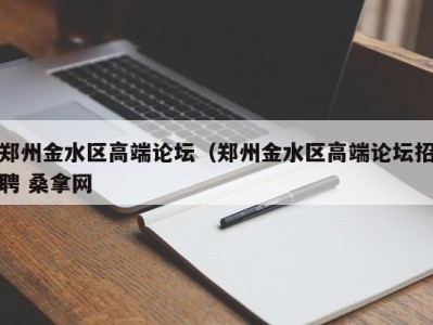 泉州郑州金水区高端论坛（郑州金水区高端论坛招聘 桑拿网