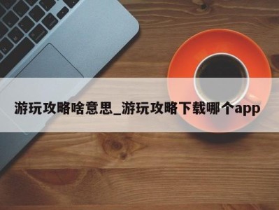 泉州游玩攻略啥意思_游玩攻略下载哪个app 