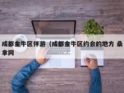 泉州成都金牛区伴游（成都金牛区约会的地方 桑拿网