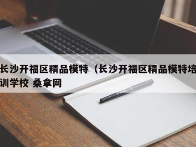 泉州长沙开福区精品模特（长沙开福区精品模特培训学校 桑拿网