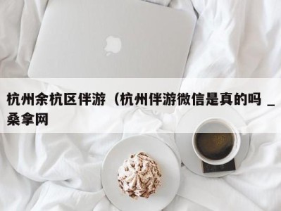 泉州杭州余杭区伴游（杭州伴游微信是真的吗 _桑拿网