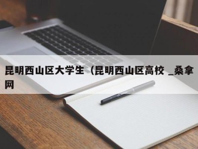 泉州昆明西山区大学生（昆明西山区高校 _桑拿网