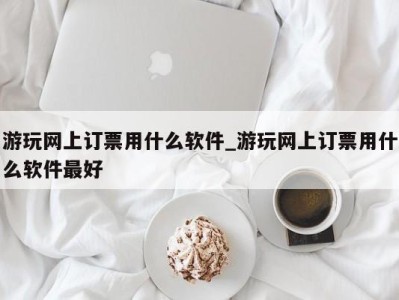 泉州游玩网上订票用什么软件_游玩网上订票用什么软件最好 