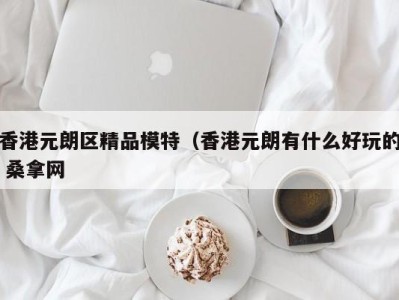 泉州香港元朗区精品模特（香港元朗有什么好玩的 桑拿网