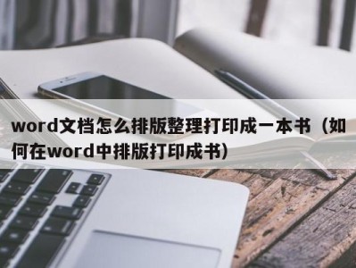 泉州word文档怎么排版整理打印成一本书（如何在word中排版打印成书）