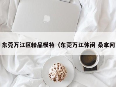 泉州东莞万江区精品模特（东莞万江休闲 桑拿网