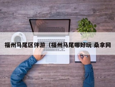 泉州福州马尾区伴游（福州马尾哪好玩 桑拿网