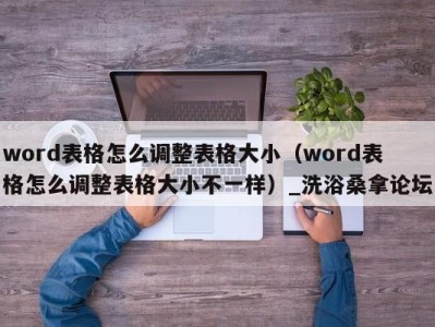 泉州word表格怎么调整表格大小（word表格怎么调整表格大小不一样）_洗浴桑拿论坛