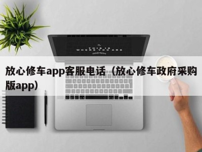 泉州放心修车app客服电话（放心修车政府采购版app）