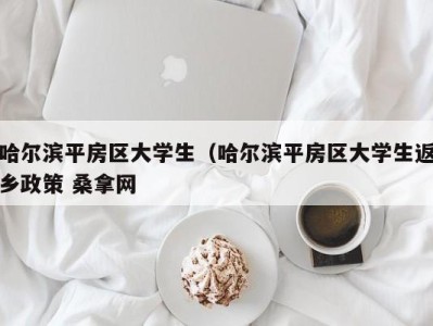 泉州哈尔滨平房区大学生（哈尔滨平房区大学生返乡政策 桑拿网