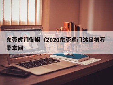 泉州东莞虎门御姐（2020东莞虎门沐足推荐 桑拿网