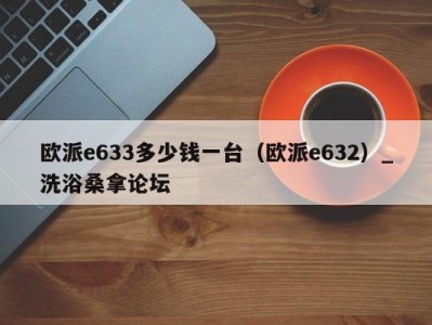 泉州欧派e633多少钱一台（欧派e632）_洗浴桑拿论坛