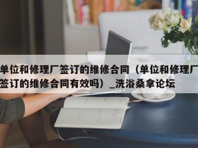 泉州单位和修理厂签订的维修合同（单位和修理厂签订的维修合同有效吗）_洗浴桑拿论坛