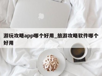 泉州游玩攻略app哪个好用_旅游攻略软件哪个好用 