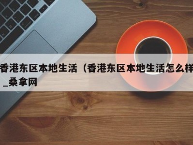 泉州香港东区本地生活（香港东区本地生活怎么样 _桑拿网