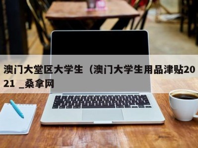 泉州澳门大堂区大学生（澳门大学生用品津贴2021 _桑拿网