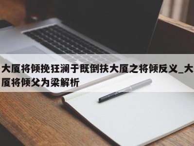 泉州大厦将倾挽狂澜于既倒扶大厦之将倾反义_大厦将倾父为梁解析 