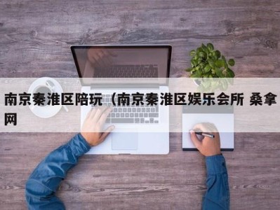 泉州南京秦淮区陪玩（南京秦淮区娱乐会所 桑拿网